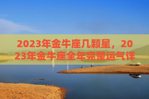 2023年金牛座几颗星，2023年金牛座全年完整运气详解