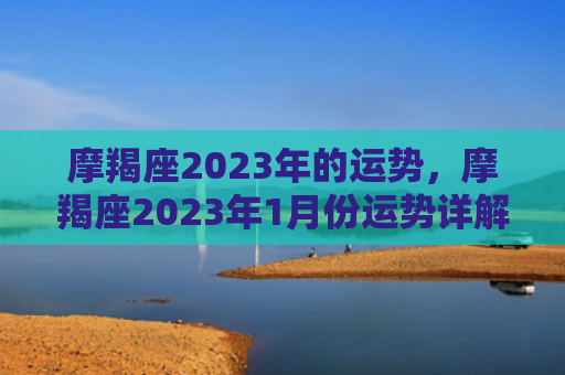 摩羯座2023年的运势，摩羯座2023年1月份运势详解
