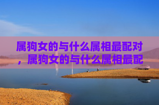 属狗女的与什么属相最配对，属狗女的与什么属相最配