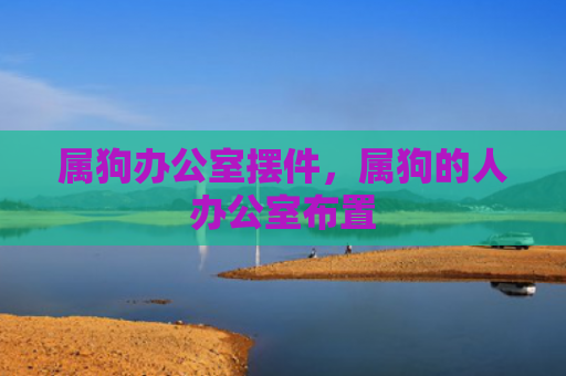 属狗办公室摆件，属狗的人办公室布置