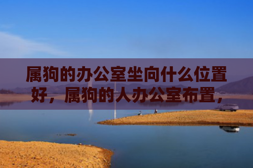 属狗的办公室坐向什么位置好，属狗的人办公室布置，1
