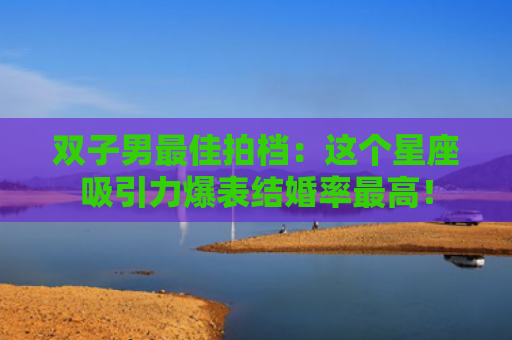 双子男最佳拍档：这个星座吸引力爆表结婚率最高！