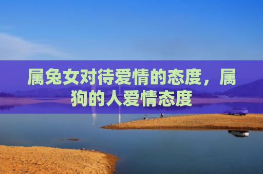属兔女对待爱情的态度，属狗的人爱情态度