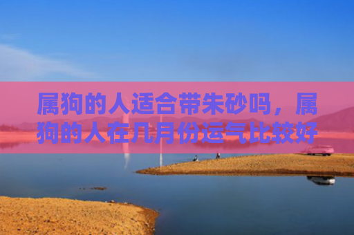 属狗的人适合带朱砂吗，属狗的人在几月份运气比较好