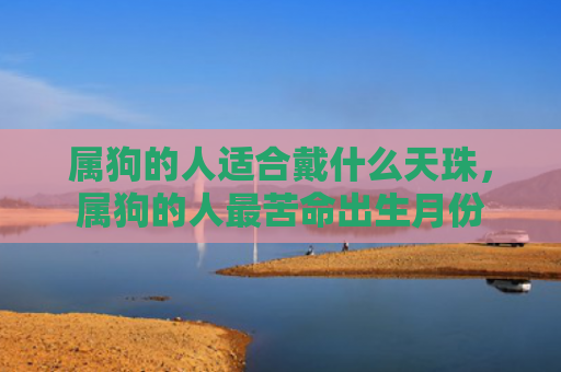 属狗的人适合戴什么天珠，属狗的人最苦命出生月份