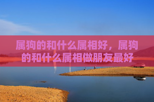 属狗的和什么属相好，属狗的和什么属相做朋友最好