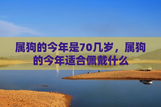 属狗的今年是70几岁，属狗的今年适合佩戴什么