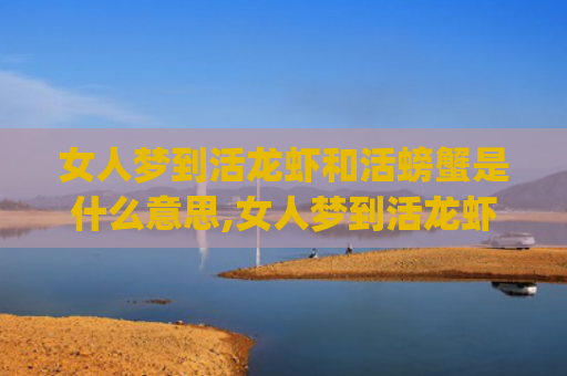 女人梦到活龙虾和活螃蟹是什么意思,女人梦到活龙虾和活螃蟹的征兆好不好(女人梦到活龙虾和活螃蟹鱼)