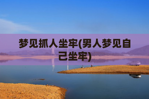 梦见抓人坐牢(男人梦见自己坐牢)