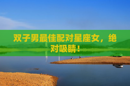 双子男最佳配对星座女，绝对吸睛！