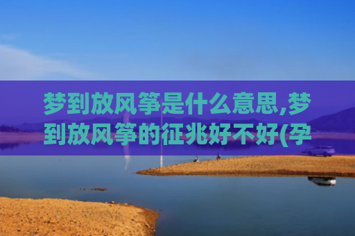 梦到放风筝是什么意思,梦到放风筝的征兆好不好(孕妇梦到放风筝是什么意思)