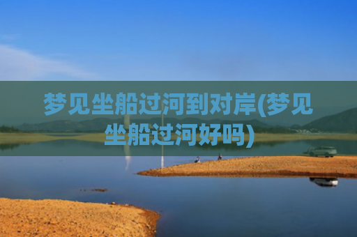 梦见坐船过河到对岸(梦见坐船过河好吗)