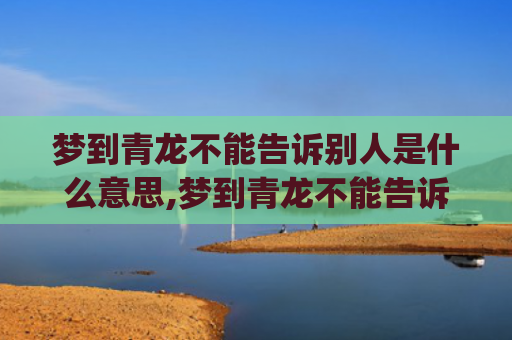 梦到青龙不能告诉别人是什么意思,梦到青龙不能告诉别人的征兆好不好(梦到什么不能告诉别人)