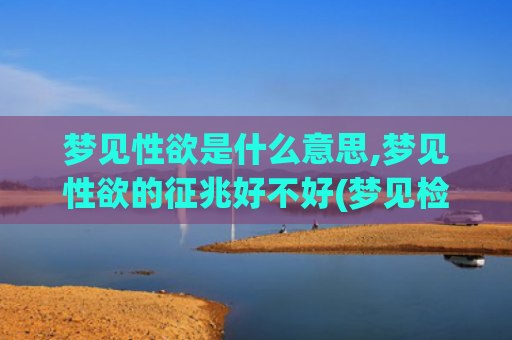 梦见性欲是什么意思,梦见性欲的征兆好不好(梦见检菌子是什么意)
