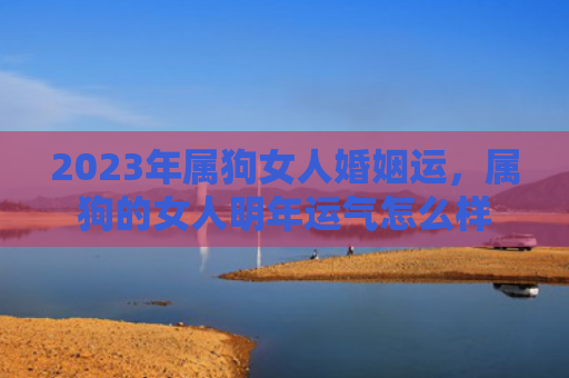 2023年属狗女人婚姻运，属狗的女人明年运气怎么样