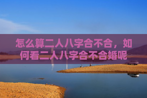 怎么算二人八字合不合，如何看二人八字合不合婚呢