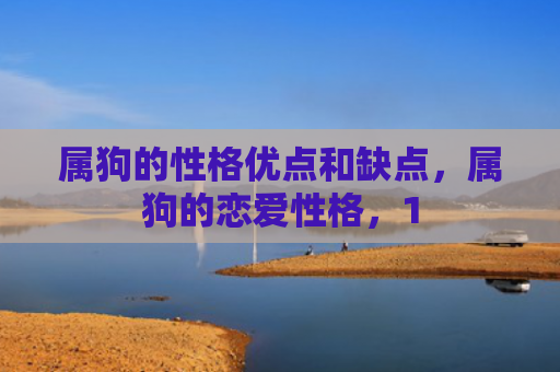 属狗的性格优点和缺点，属狗的恋爱性格，1