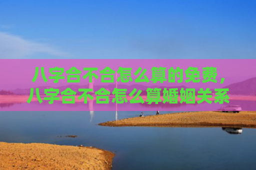 八字合不合怎么算的免费，八字合不合怎么算婚姻关系