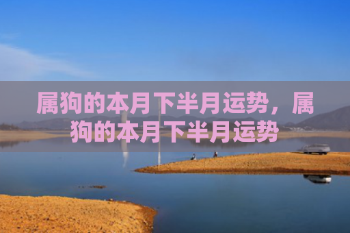 属狗的本月下半月运势，属狗的本月下半月运势