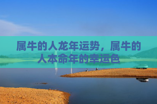 属牛的人龙年运势，属牛的人本命年的幸运色
