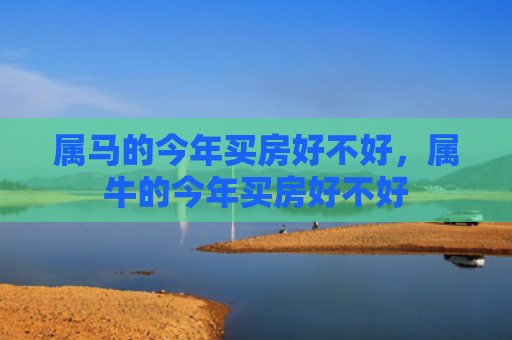 属马的今年买房好不好，属牛的今年买房好不好