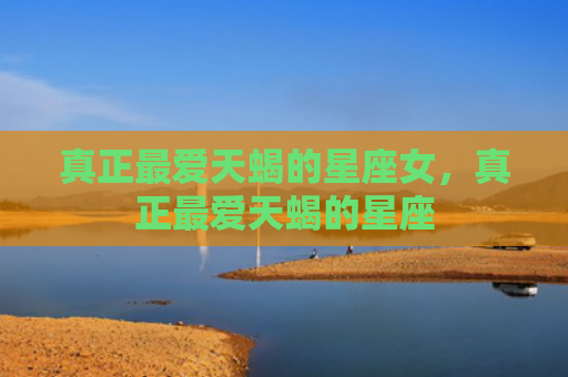 真正最爱天蝎的星座女，真正最爱天蝎的星座