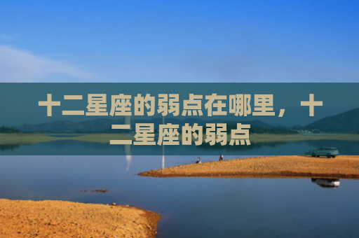 十二星座的弱点在哪里，十二星座的弱点