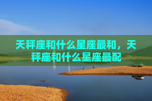 天秤座和什么星座最和，天秤座和什么星座最配