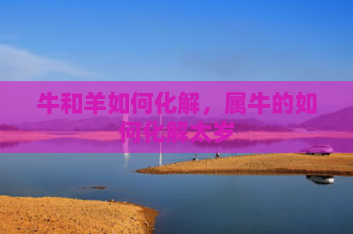 牛和羊如何化解，属牛的如何化解太岁