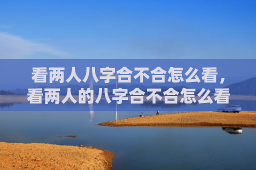 看两人八字合不合怎么看，看两人的八字合不合怎么看