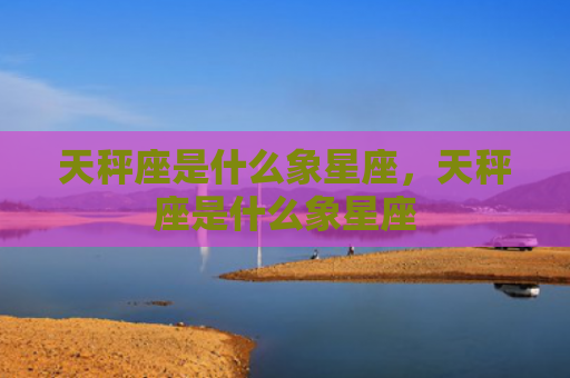 天秤座是什么象星座，天秤座是什么象星座