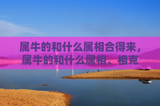 属牛的和什么属相合得来，属牛的和什么属相、相克