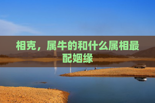 相克，属牛的和什么属相最配姻缘