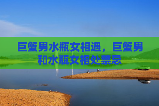 巨蟹男水瓶女相遇，巨蟹男和水瓶女相处禁忌
