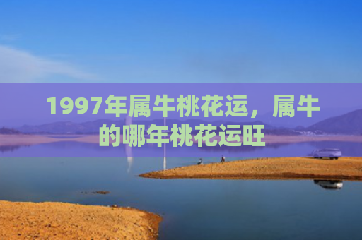 1997年属牛桃花运，属牛的哪年桃花运旺