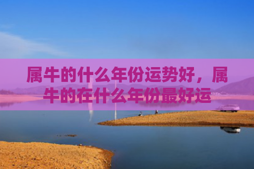 属牛的什么年份运势好，属牛的在什么年份最好运