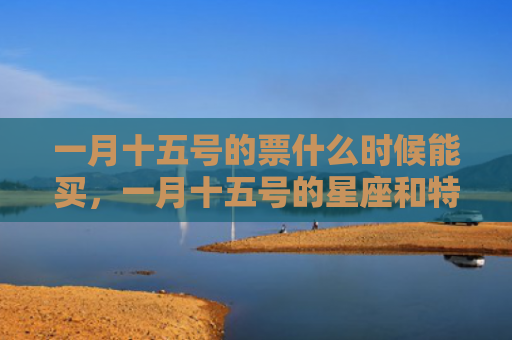 一月十五号的票什么时候能买，一月十五号的星座和特点