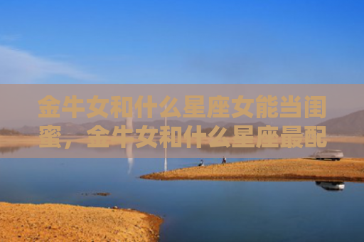 金牛女和什么星座女能当闺蜜，金牛女和什么星座最配