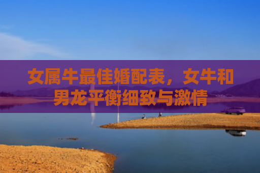 女属牛最佳婚配表，女牛和男龙平衡细致与激情