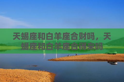 天蝎座和白羊座合财吗，天蝎座和白羊座合得来吗
