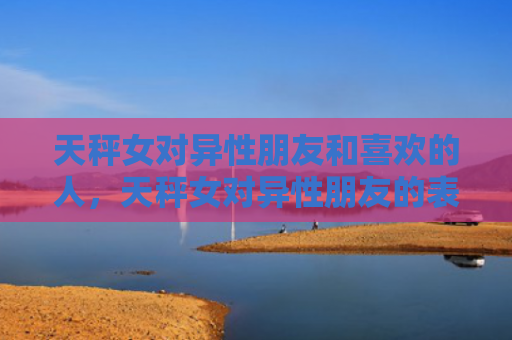 天秤女对异性朋友和喜欢的人，天秤女对异性朋友的表现