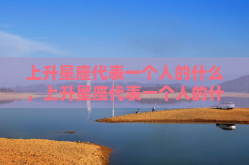 上升星座代表一个人的什么，上升星座代表一个人的什么