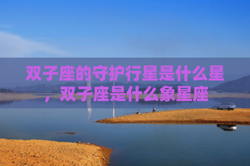 双子座的守护行星是什么星，双子座是什么象星座
