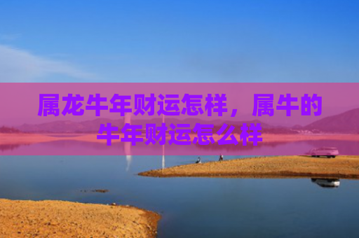 属龙牛年财运怎样，属牛的牛年财运怎么样