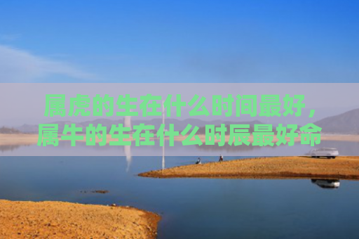 属虎的生在什么时间最好，属牛的生在什么时辰最好命