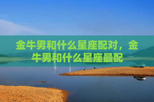 金牛男和什么星座配对，金牛男和什么星座最配
