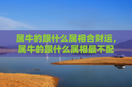 属牛的跟什么属相合财运，属牛的跟什么属相最不配
