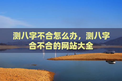 测八字不合怎么办，测八字合不合的网站大全