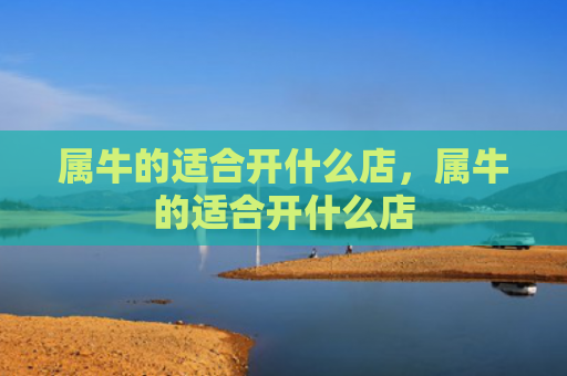 属牛的适合开什么店，属牛的适合开什么店