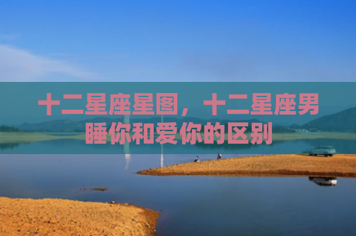 十二星座星图，十二星座男睡你和爱你的区别